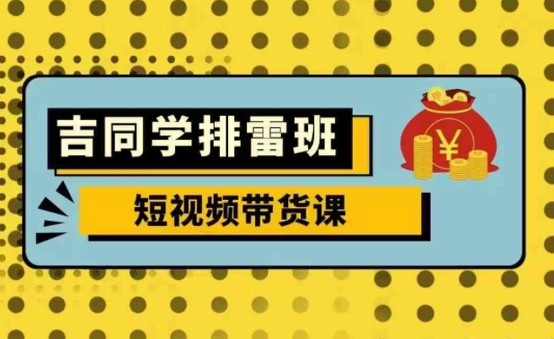 吉同学排雷班短视频带货课，零基础·详解流量成果-PipBest 智库
