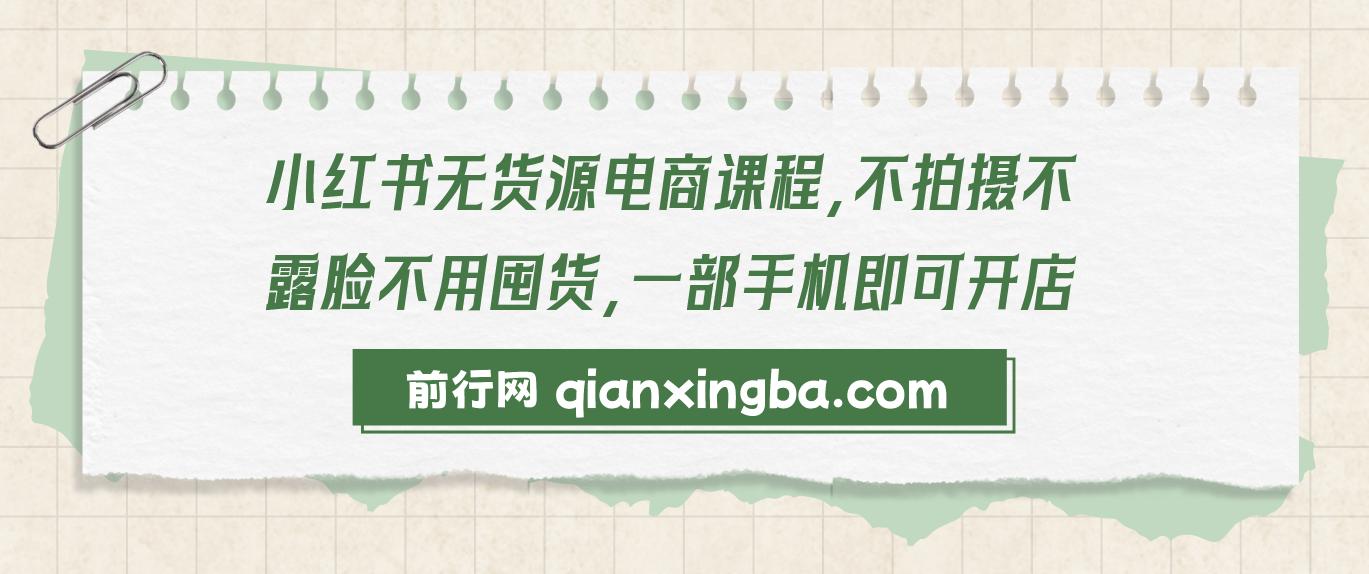 【精】小红书无货源电商课程，不拍摄不露脸不用囤货，一部手机即可开店-PipBest 智库